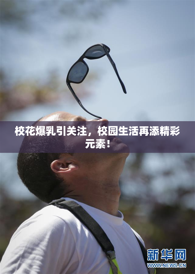 校花爆乳引关注，校园生活再添精彩元素！