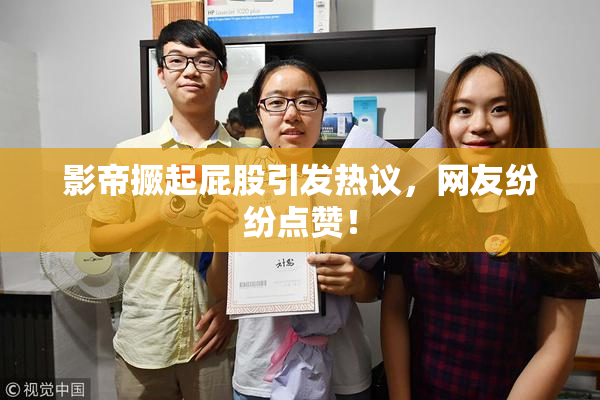 影帝撅起屁股引发热议，网友纷纷点赞！