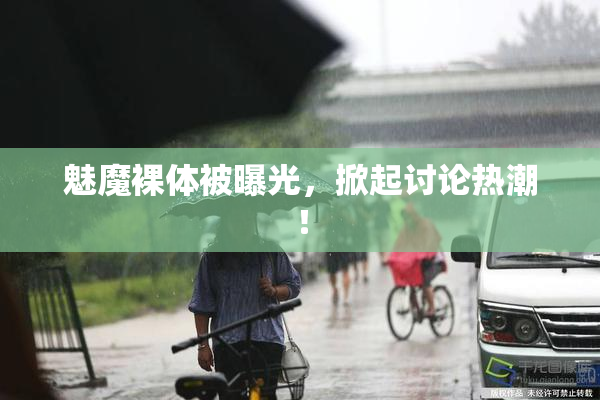 魅魔裸体被曝光，掀起讨论热潮！