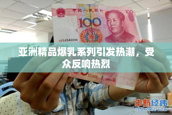 亚洲精品爆乳系列引发热潮，受众反响热烈