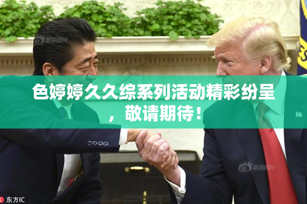 色婷婷久久综系列活动精彩纷呈，敬请期待！