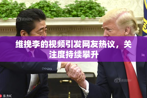 维挽李的视频引发网友热议，关注度持续攀升