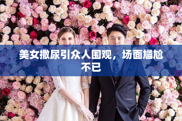 美女撒尿引众人围观，场面尴尬不已