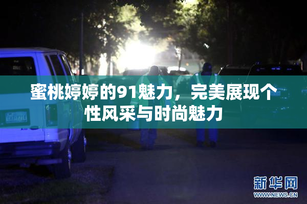 蜜桃婷婷的91魅力，完美展现个性风采与时尚魅力