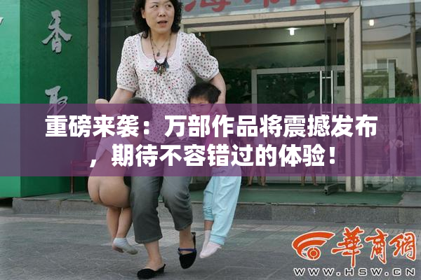 重磅来袭：万部作品将震撼发布，期待不容错过的体验！