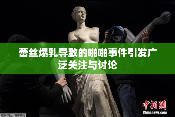 蕾丝爆乳导致的啪啪事件引发广泛关注与讨论