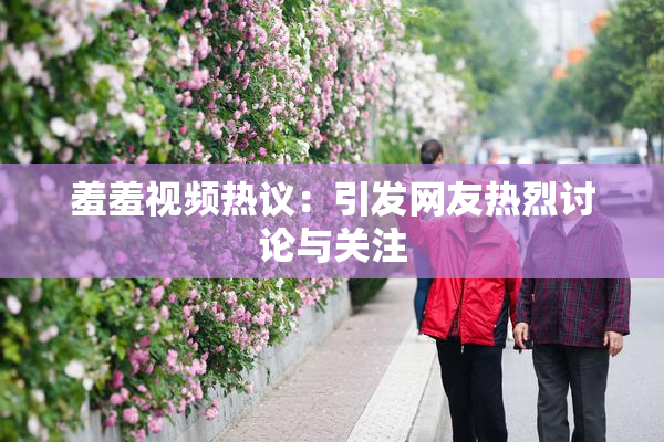 羞羞视频热议：引发网友热烈讨论与关注