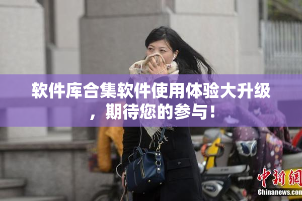 软件库合集软件使用体验大升级，期待您的参与！