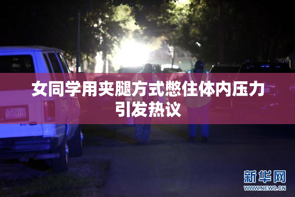 女同学用夹腿方式憋住体内压力引发热议