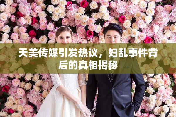 天美传媒引发热议，妇乱事件背后的真相揭秘