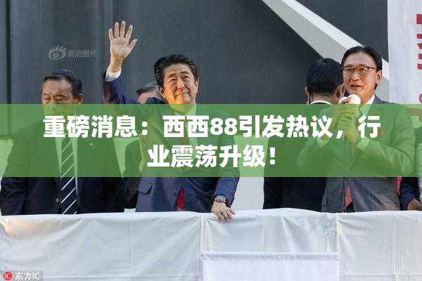 重磅消息：西西88引发热议，行业震荡升级！