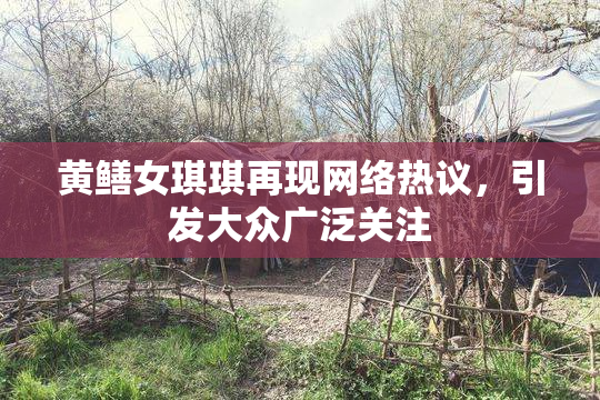 黄鳝女琪琪再现网络热议，引发大众广泛关注