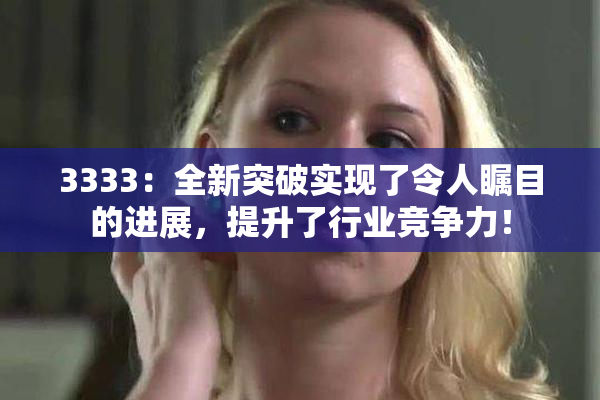 3333：全新突破实现了令人瞩目的进展，提升了行业竞争力！