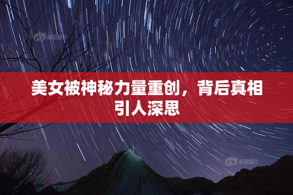 美女被神秘力量重创，背后真相引人深思