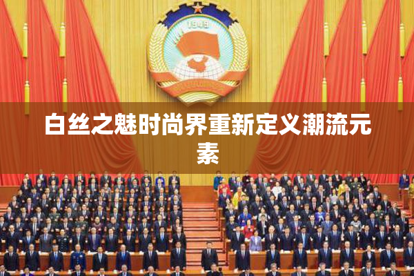 白丝之魅时尚界重新定义潮流元素