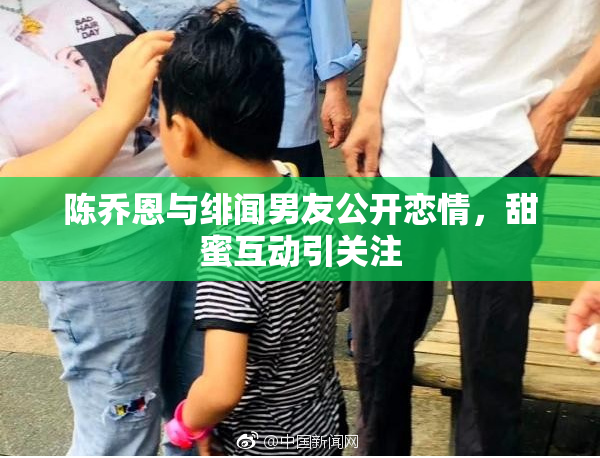 陈乔恩与绯闻男友公开恋情，甜蜜互动引关注