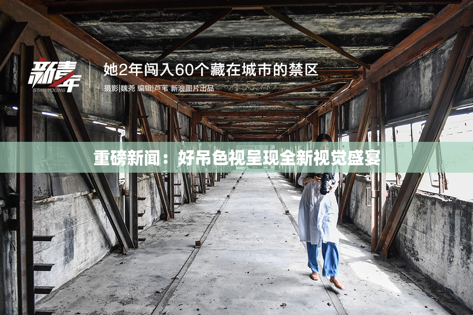 重磅新闻：好吊色视呈现全新视觉盛宴