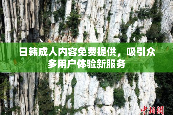 日韩成人内容免费提供，吸引众多用户体验新服务