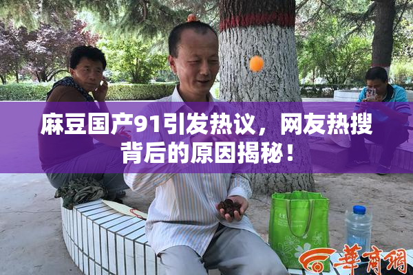 麻豆国产91引发热议，网友热搜背后的原因揭秘！