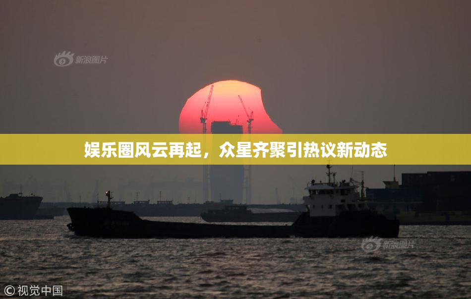 娱乐圈风云再起，众星齐聚引热议新动态