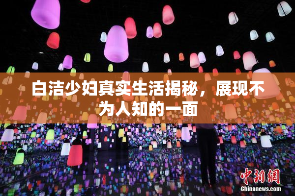 白洁少妇真实生活揭秘，展现不为人知的一面