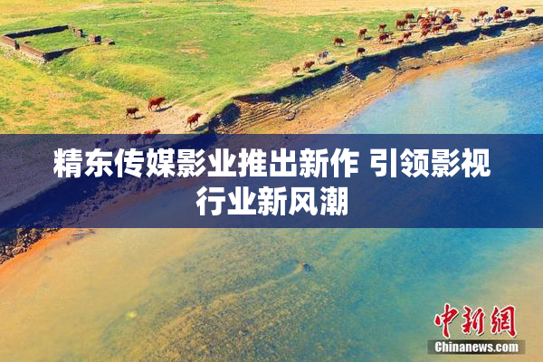 精东传媒影业推出新作 引领影视行业新风潮