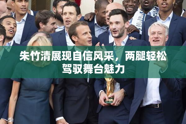 朱竹清展现自信风采，两腿轻松驾驭舞台魅力