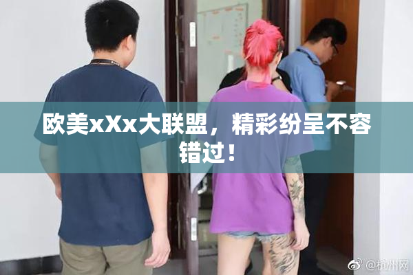 欧美xXx大联盟，精彩纷呈不容错过！