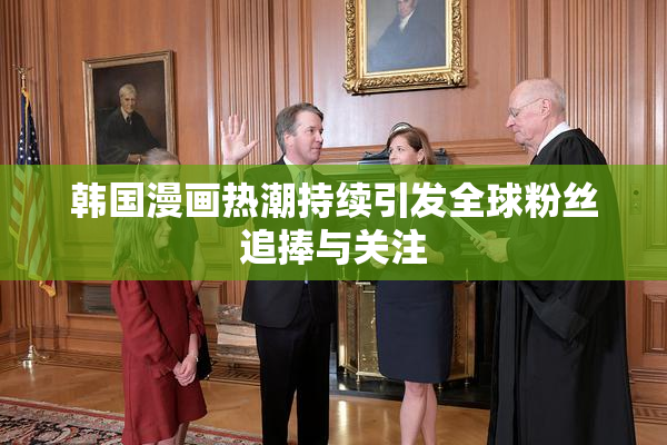 韩国漫画热潮持续引发全球粉丝追捧与关注