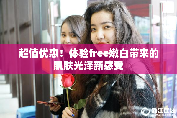 超值优惠！体验free嫩白带来的肌肤光泽新感受