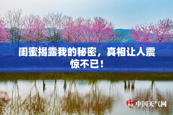 闺蜜揭露我的秘密，真相让人震惊不已！