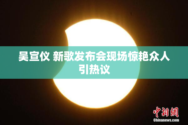 吴宣仪 新歌发布会现场惊艳众人引热议