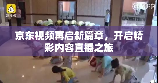 京东视频再启新篇章，开启精彩内容直播之旅