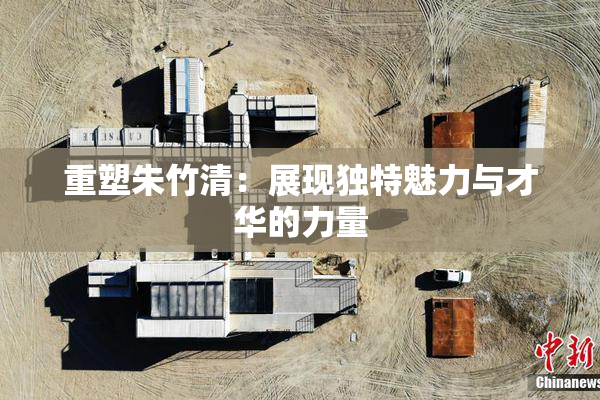 重塑朱竹清：展现独特魅力与才华的力量