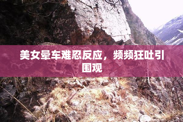 美女晕车难忍反应，频频狂吐引围观