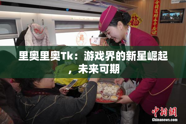 里奥里奥Tk：游戏界的新星崛起，未来可期