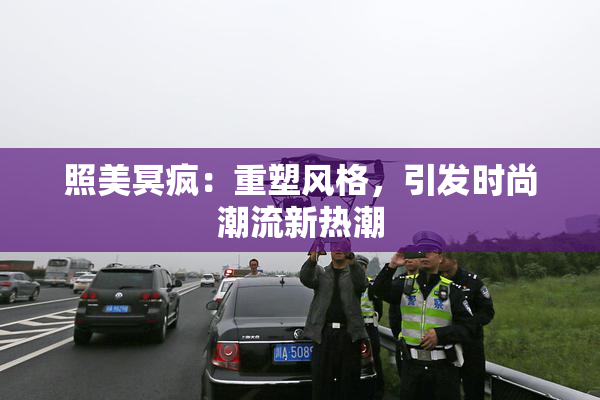 照美冥疯：重塑风格，引发时尚潮流新热潮