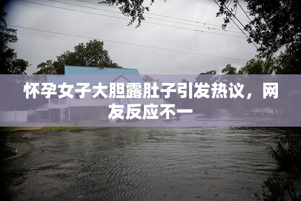 怀孕女子大胆露肚子引发热议，网友反应不一