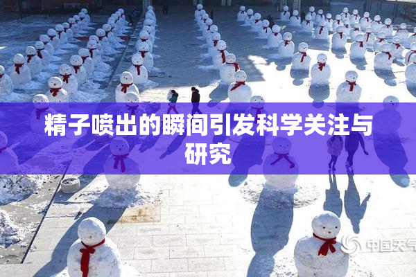 精子喷出的瞬间引发科学关注与研究