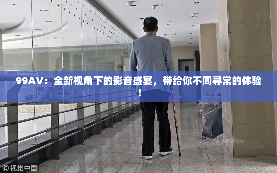 99AV：全新视角下的影音盛宴，带给你不同寻常的体验！