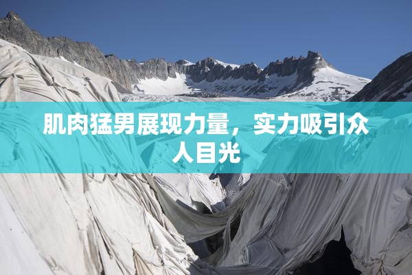 肌肉猛男展现力量，实力吸引众人目光