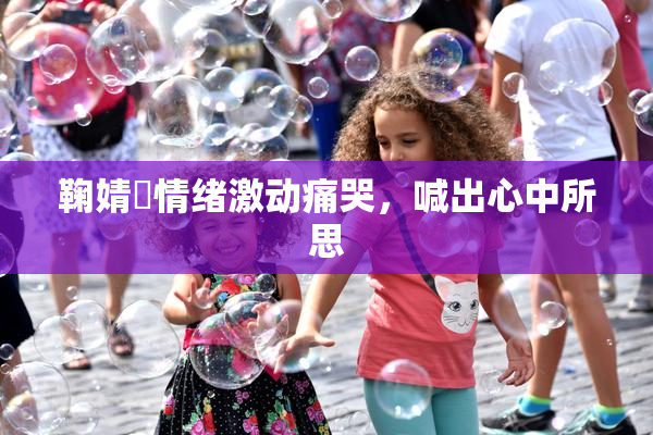 鞠婧祎情绪激动痛哭，喊出心中所思