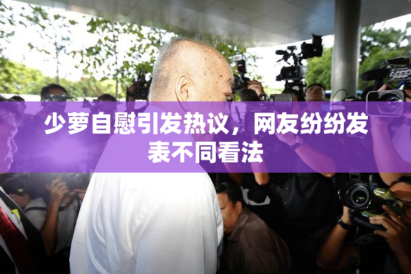 少萝自慰引发热议，网友纷纷发表不同看法