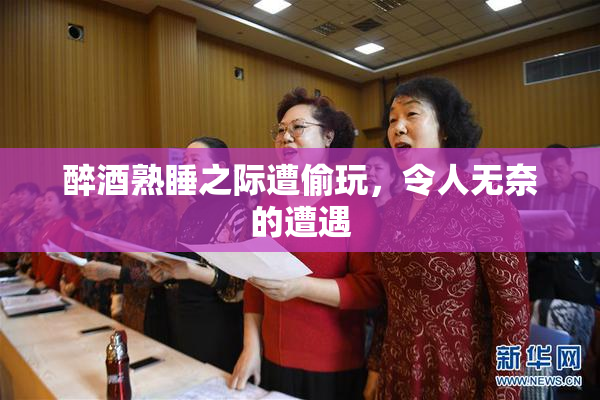 醉酒熟睡之际遭偷玩，令人无奈的遭遇