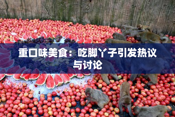 重口味美食：吃脚丫子引发热议与讨论