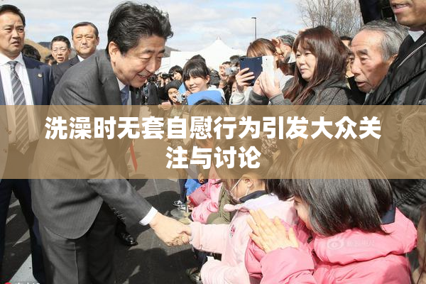 洗澡时无套自慰行为引发大众关注与讨论