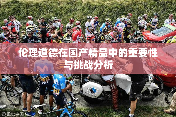 伦理道德在国产精品中的重要性与挑战分析