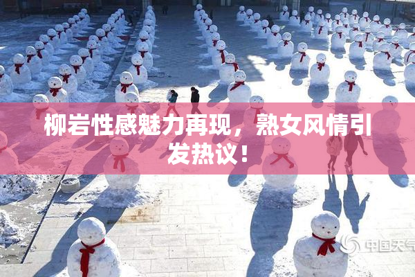 柳岩性感魅力再现，熟女风情引发热议！