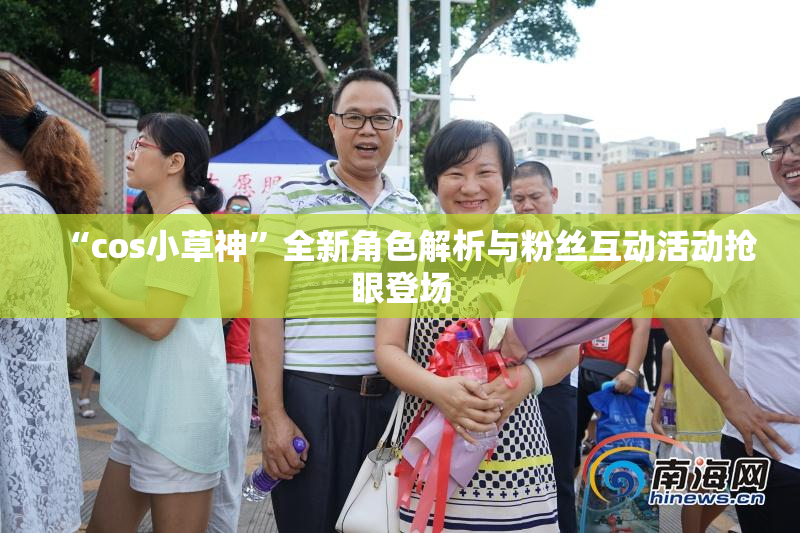 “cos小草神”全新角色解析与粉丝互动活动抢眼登场