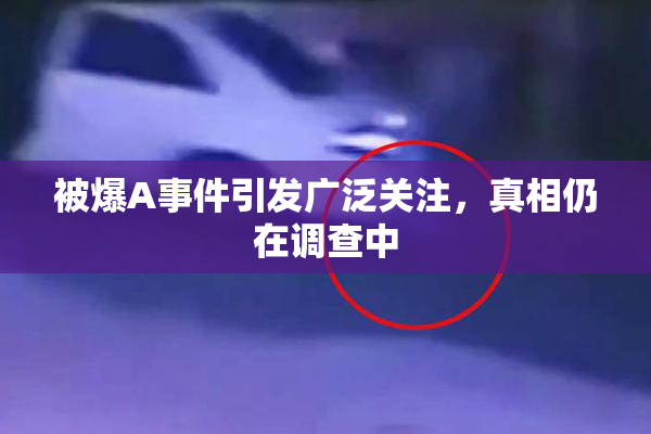 被爆A事件引发广泛关注，真相仍在调查中